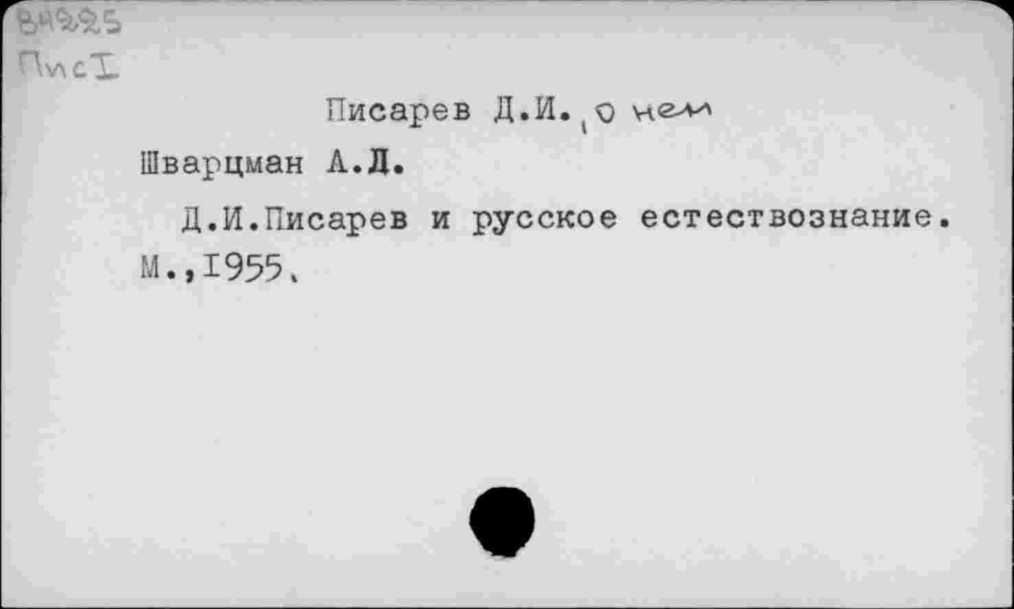 ﻿ПхлсТ
Писарев Д.И.
Шварцман А.Д.
Д.И.Писарев и русское естествознание М.,1955.